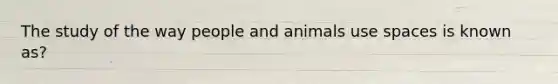 The study of the way people and animals use spaces is known as?