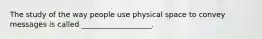 The study of the way people use physical space to convey messages is called ___________________.