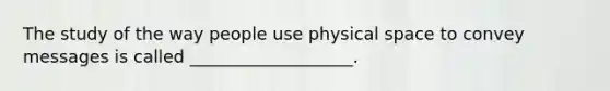 The study of the way people use physical space to convey messages is called ___________________.