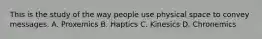 This is the study of the way people use physical space to convey messages. A. Proxemics B. Haptics C. Kinesics D. Chronemics