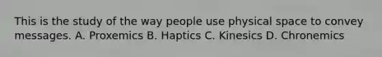 This is the study of the way people use physical space to convey messages. A. Proxemics B. Haptics C. Kinesics D. Chronemics