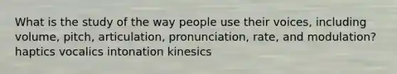 What is the study of the way people use their voices, including volume, pitch, articulation, pronunciation, rate, and modulation? haptics vocalics intonation kinesics