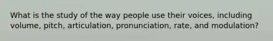 What is the study of the way people use their voices, including volume, pitch, articulation, pronunciation, rate, and modulation?