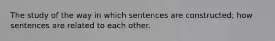 The study of the way in which sentences are constructed; how sentences are related to each other.