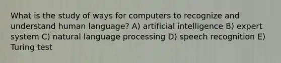 What is the study of ways for computers to recognize and understand human language? A) artificial intelligence B) expert system C) natural language processing D) speech recognition E) Turing test