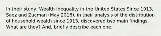 In their study, Wealth Inequality in the United States Since 1913, Saez and Zucman (May 2016), in their analysis of the distribution of household wealth since 1913, discovered two main findings. What are they? And, briefly describe each one.