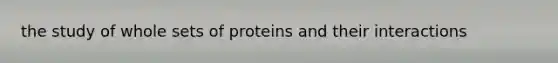 the study of whole sets of proteins and their interactions