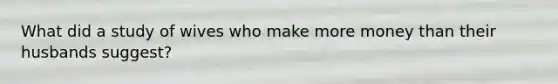 What did a study of wives who make more money than their husbands suggest?