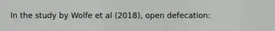 In the study by Wolfe et al (2018), open defecation: