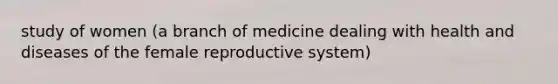 study of women (a branch of medicine dealing with health and diseases of the <a href='https://www.questionai.com/knowledge/kGn6bIpZ8k-female-reproductive-system' class='anchor-knowledge'>female reproductive system</a>)