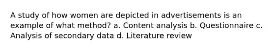 A study of how women are depicted in advertisements is an example of what method? a. Content analysis b. Questionnaire c. Analysis of secondary data d. Literature review