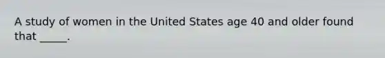 A study of women in the United States age 40 and older found that _____.
