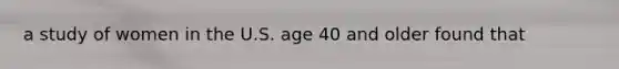 a study of women in the U.S. age 40 and older found that