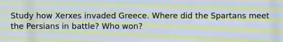 Study how Xerxes invaded Greece. Where did the Spartans meet the Persians in battle? Who won?