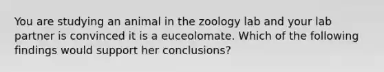 You are studying an animal in the zoology lab and your lab partner is convinced it is a euceolomate. Which of the following findings would support her conclusions?