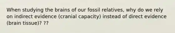 When studying <a href='https://www.questionai.com/knowledge/kLMtJeqKp6-the-brain' class='anchor-knowledge'>the brain</a>s of our fossil relatives, why do we rely on indirect evidence (cranial capacity) instead of direct evidence (brain tissue)? ??