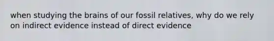 when studying the brains of our fossil relatives, why do we rely on indirect evidence instead of direct evidence