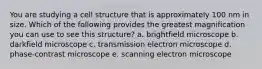 You are studying a cell structure that is approximately 100 nm in size. Which of the following provides the greatest magnification you can use to see this structure? a. brightfield microscope b. darkfield microscope c. transmission electron microscope d. phase-contrast microscope e. scanning electron microscope