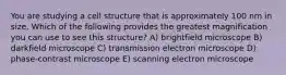 You are studying a cell structure that is approximately 100 nm in size. Which of the following provides the greatest magnification you can use to see this structure? A) brightfield microscope B) darkfield microscope C) transmission electron microscope D) phase-contrast microscope E) scanning electron microscope