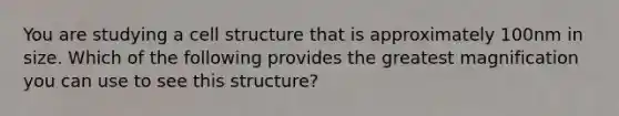 You are studying a cell structure that is approximately 100nm in size. Which of the following provides the greatest magnification you can use to see this structure?