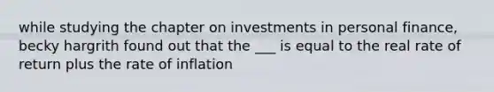 while studying the chapter on investments in personal finance, becky hargrith found out that the ___ is equal to the real rate of return plus the rate of inflation