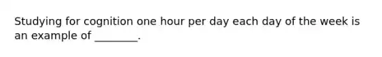 Studying for cognition one hour per day each day of the week is an example of ________.