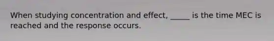 When studying concentration and effect, _____ is the time MEC is reached and the response occurs.