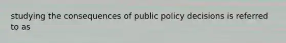 studying the consequences of public policy decisions is referred to as