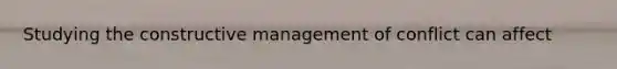 Studying the constructive management of conflict can affect