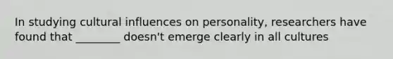 In studying cultural influences on personality, researchers have found that ________ doesn't emerge clearly in all cultures