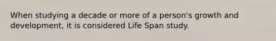 When studying a decade or more of a person's growth and development, it is considered Life Span study.