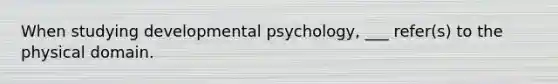 When studying developmental psychology, ___ refer(s) to the physical domain.