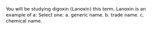 You will be studying digoxin (Lanoxin) this term. Lanoxin is an example of a: Select one: a. generic name. b. trade name. c. chemical name.