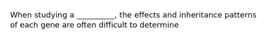 When studying a __________, the effects and inheritance patterns of each gene are often difficult to determine