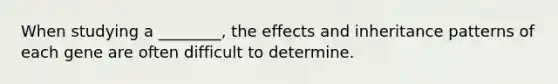 When studying a ________, the effects and inheritance patterns of each gene are often difficult to determine.