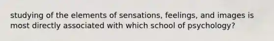 studying of the elements of sensations, feelings, and images is most directly associated with which school of psychology?