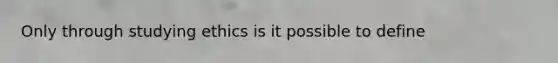 Only through studying ethics is it possible to define