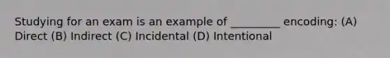 Studying for an exam is an example of _________ encoding: (A) Direct (B) Indirect (C) Incidental (D) Intentional