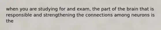 when you are studying for and exam, the part of the brain that is responsible and strengthening the connections among neurons is the