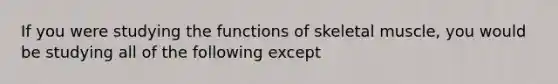 If you were studying the functions of skeletal muscle, you would be studying all of the following except