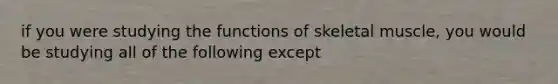 if you were studying the functions of skeletal muscle, you would be studying all of the following except