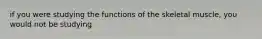 if you were studying the functions of the skeletal muscle, you would not be studying
