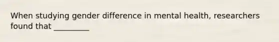 When studying gender difference in mental health, researchers found that _________