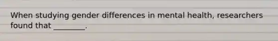 When studying gender differences in mental health, researchers found that ________.