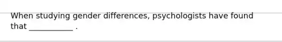 When studying gender differences, psychologists have found that ___________ .