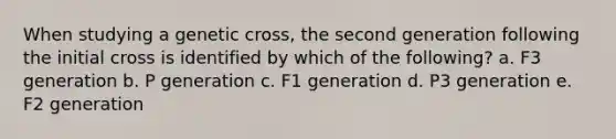 When studying a genetic cross, the second generation following the initial cross is identified by which of the following? a. F3 generation b. P generation c. F1 generation d. P3 generation e. F2 generation