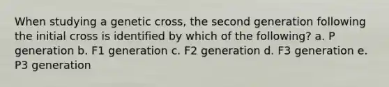 When studying a genetic cross, the second generation following the initial cross is identified by which of the following? a. P generation b. F1 generation c. F2 generation d. F3 generation e. P3 generation