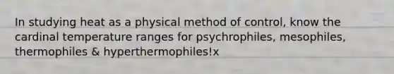 In studying heat as a physical method of control, know the cardinal temperature ranges for psychrophiles, mesophiles, thermophiles & hyperthermophiles!x