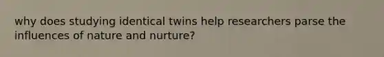 why does studying identical twins help researchers parse the influences of nature and nurture?