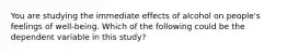 You are studying the immediate effects of alcohol on people's feelings of well-being. Which of the following could be the dependent variable in this study?